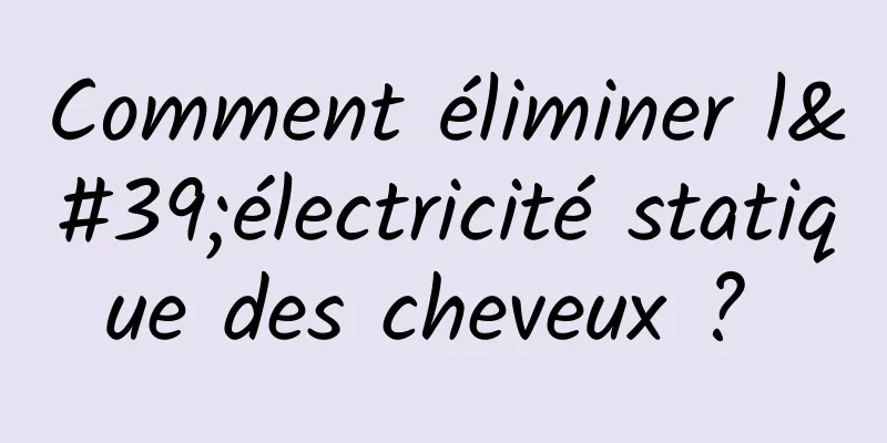 Comment éliminer l'électricité statique des cheveux ? 