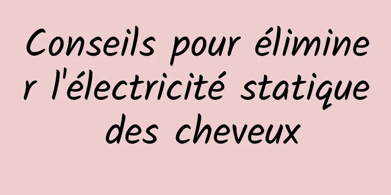 Conseils pour éliminer l'électricité statique des cheveux