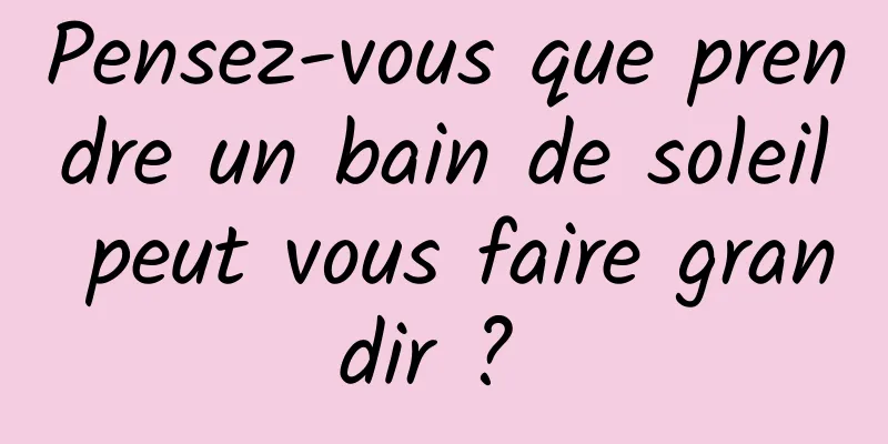 Pensez-vous que prendre un bain de soleil peut vous faire grandir ? 