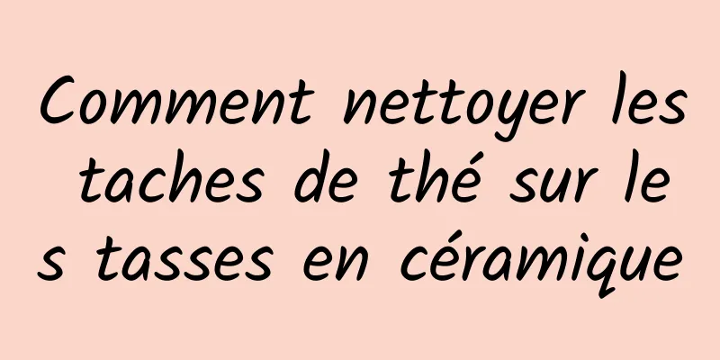 Comment nettoyer les taches de thé sur les tasses en céramique