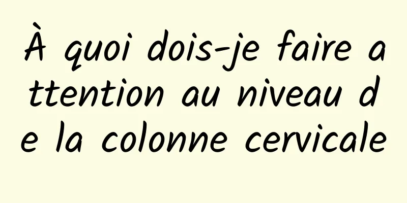 À quoi dois-je faire attention au niveau de la colonne cervicale