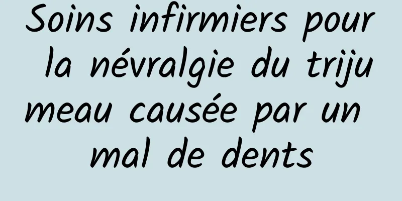 Soins infirmiers pour la névralgie du trijumeau causée par un mal de dents