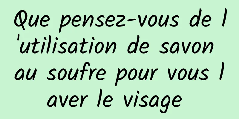 Que pensez-vous de l'utilisation de savon au soufre pour vous laver le visage 