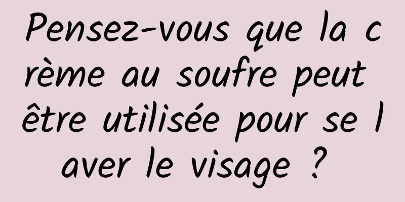 Pensez-vous que la crème au soufre peut être utilisée pour se laver le visage ? 