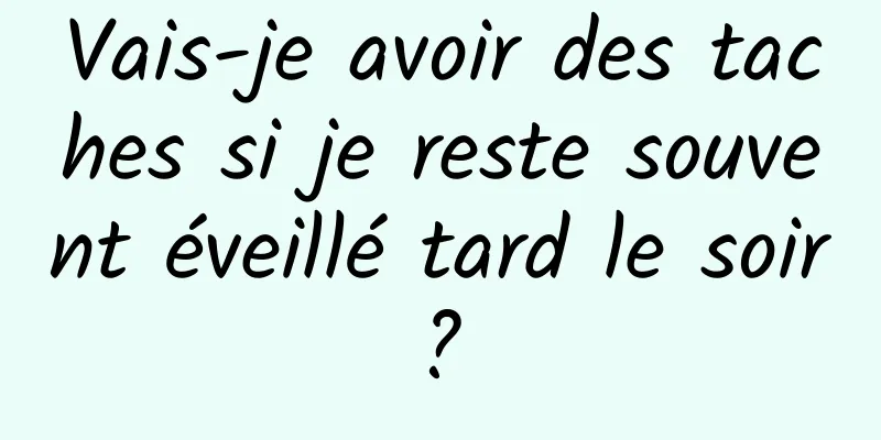 Vais-je avoir des taches si je reste souvent éveillé tard le soir ? 