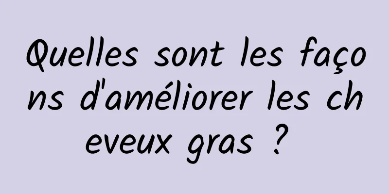 Quelles sont les façons d'améliorer les cheveux gras ? 