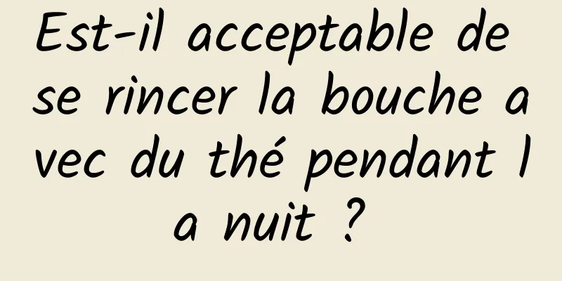 Est-il acceptable de se rincer la bouche avec du thé pendant la nuit ? 