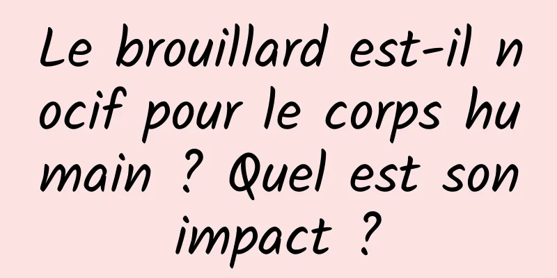 Le brouillard est-il nocif pour le corps humain ? Quel est son impact ? 