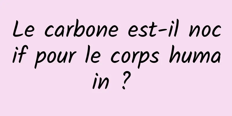 Le carbone est-il nocif pour le corps humain ? 