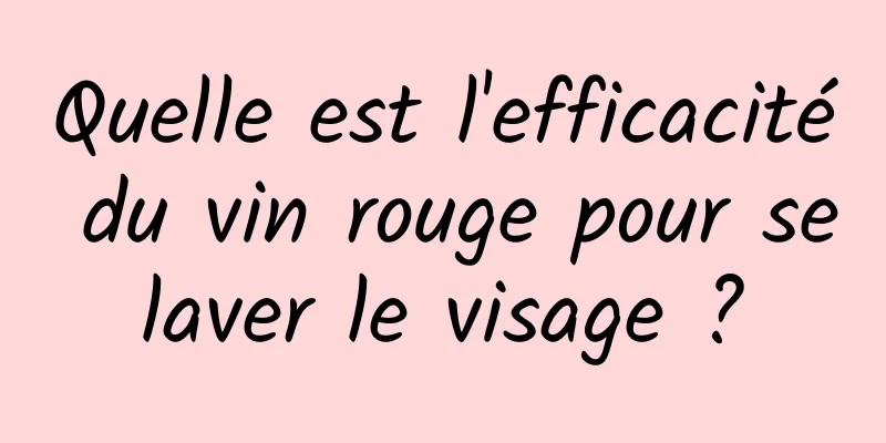 Quelle est l'efficacité du vin rouge pour se laver le visage ? 