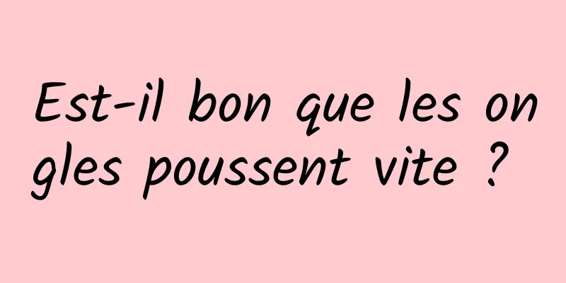 Est-il bon que les ongles poussent vite ? 