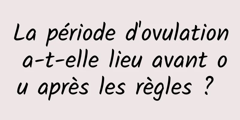 La période d'ovulation a-t-elle lieu avant ou après les règles ? 