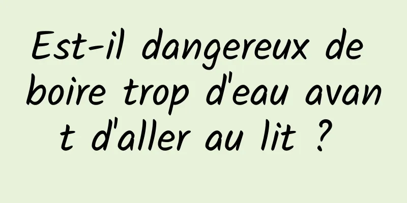 Est-il dangereux de boire trop d'eau avant d'aller au lit ? 