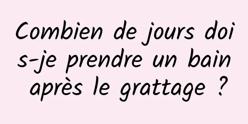 Combien de jours dois-je prendre un bain après le grattage ?