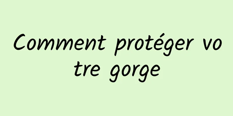 Comment protéger votre gorge