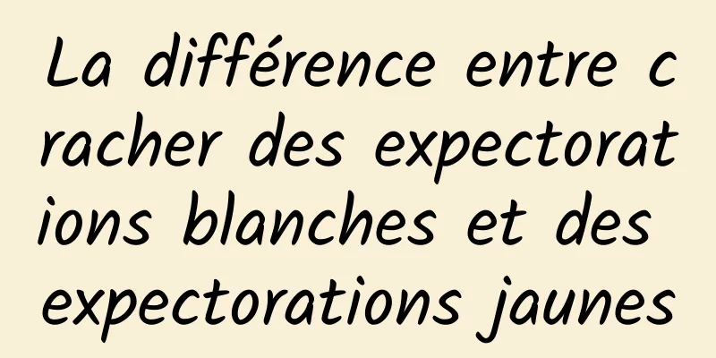 La différence entre cracher des expectorations blanches et des expectorations jaunes