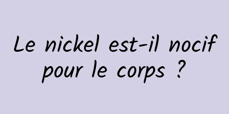 Le nickel est-il nocif pour le corps ? 