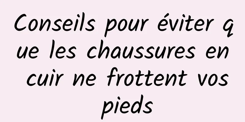 Conseils pour éviter que les chaussures en cuir ne frottent vos pieds