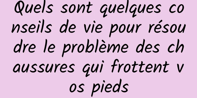 Quels sont quelques conseils de vie pour résoudre le problème des chaussures qui frottent vos pieds