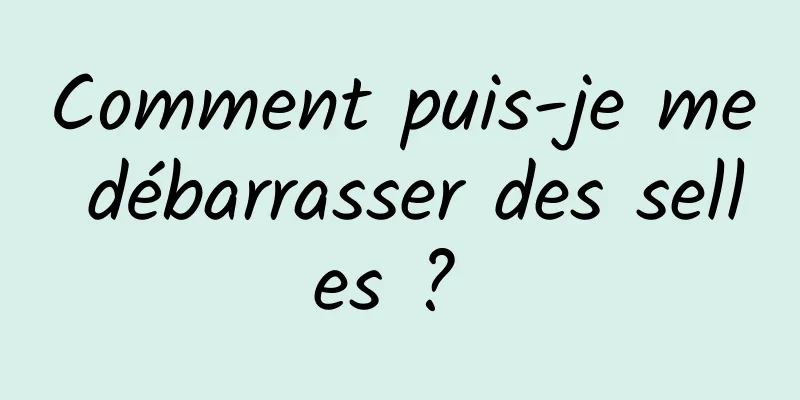 Comment puis-je me débarrasser des selles ? 