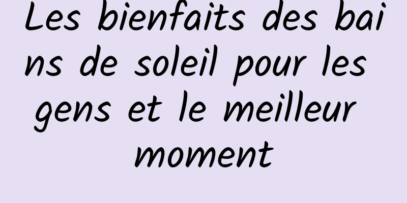 Les bienfaits des bains de soleil pour les gens et le meilleur moment