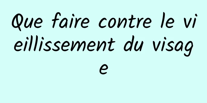 Que faire contre le vieillissement du visage