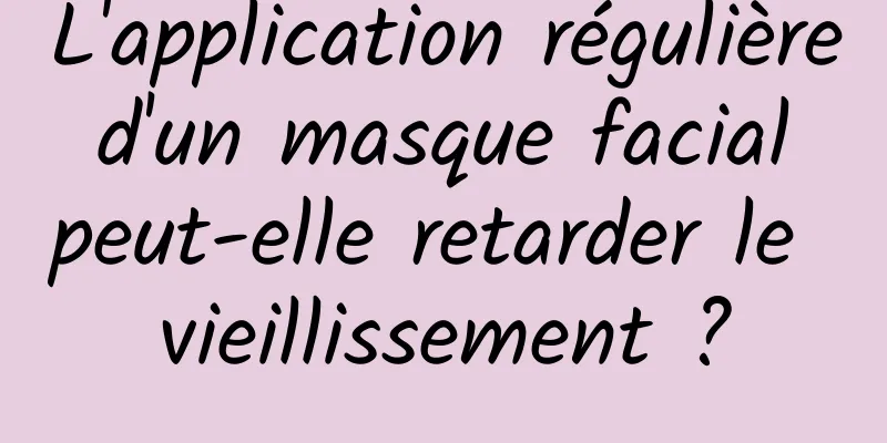 L'application régulière d'un masque facial peut-elle retarder le vieillissement ?