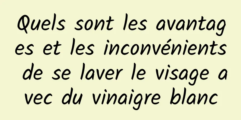 Quels sont les avantages et les inconvénients de se laver le visage avec du vinaigre blanc