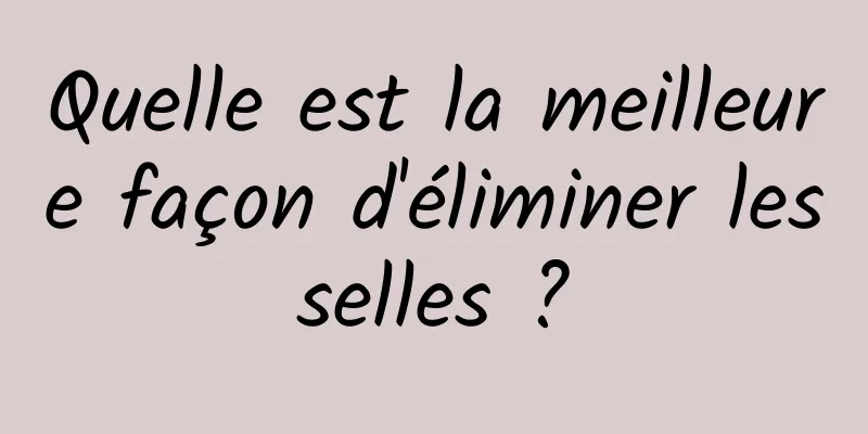 Quelle est la meilleure façon d'éliminer les selles ? 