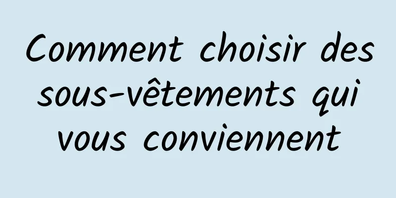 Comment choisir des sous-vêtements qui vous conviennent