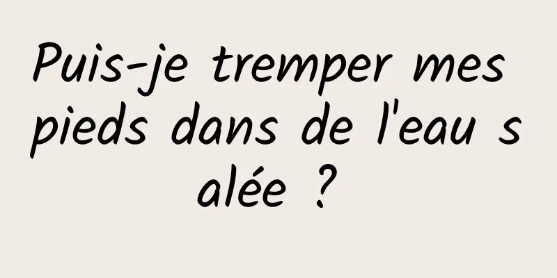 Puis-je tremper mes pieds dans de l'eau salée ? 