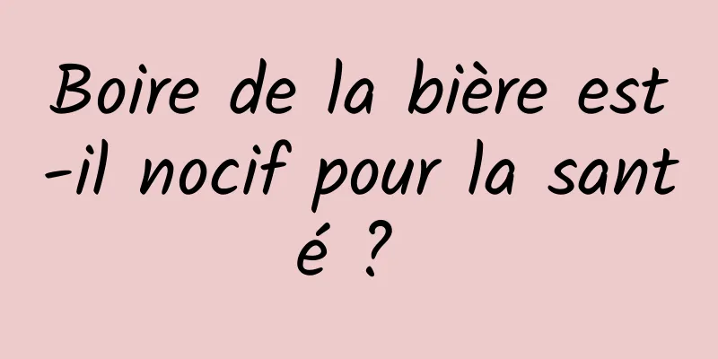 Boire de la bière est-il nocif pour la santé ? 