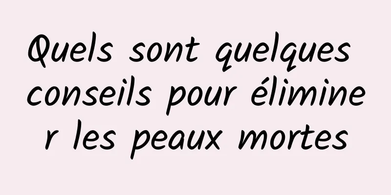 Quels sont quelques conseils pour éliminer les peaux mortes