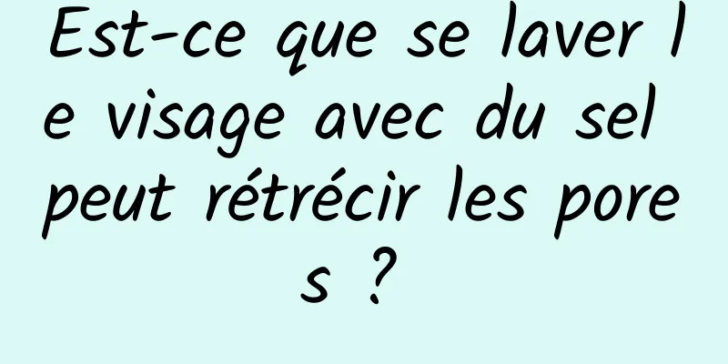 Est-ce que se laver le visage avec du sel peut rétrécir les pores ? 