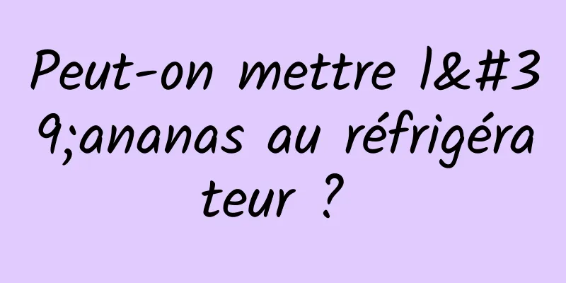 Peut-on mettre l'ananas au réfrigérateur ? 