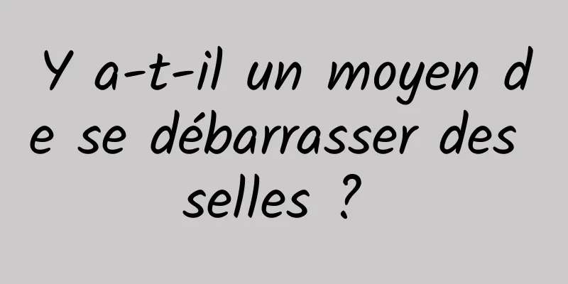 Y a-t-il un moyen de se débarrasser des selles ? 