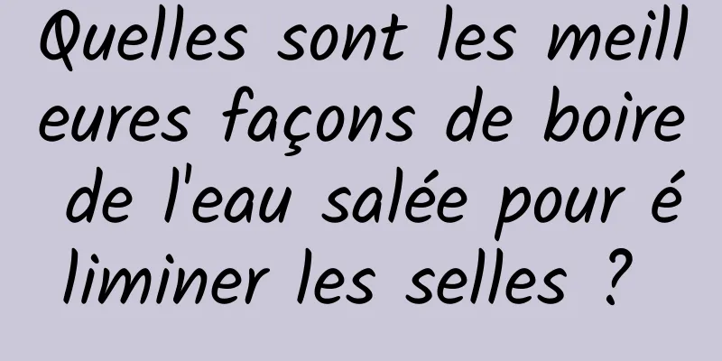 Quelles sont les meilleures façons de boire de l'eau salée pour éliminer les selles ? 