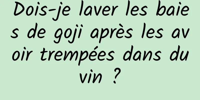 Dois-je laver les baies de goji après les avoir trempées dans du vin ? 