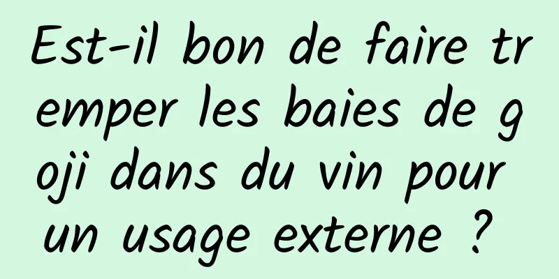 Est-il bon de faire tremper les baies de goji dans du vin pour un usage externe ? 