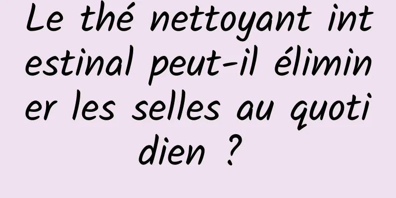 Le thé nettoyant intestinal peut-il éliminer les selles au quotidien ? 