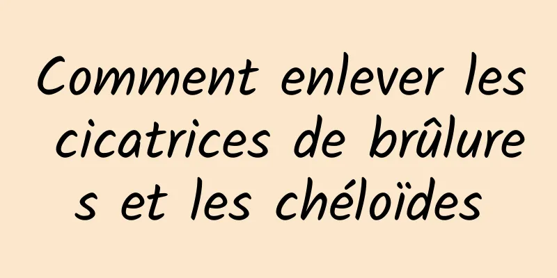 Comment enlever les cicatrices de brûlures et les chéloïdes