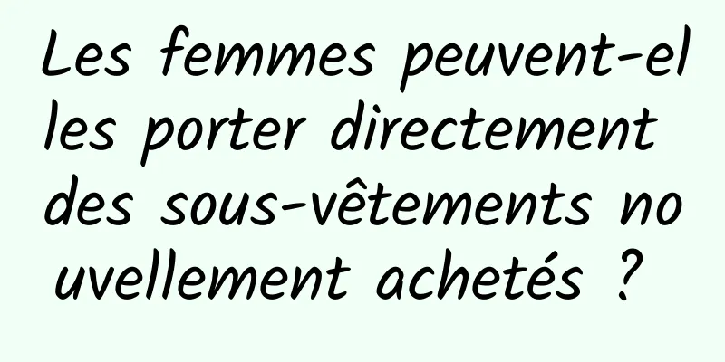 Les femmes peuvent-elles porter directement des sous-vêtements nouvellement achetés ? 