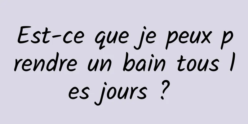 Est-ce que je peux prendre un bain tous les jours ? 