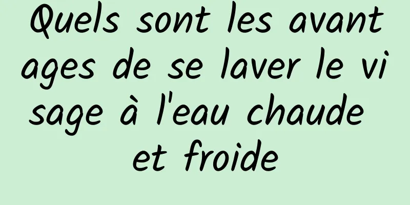 Quels sont les avantages de se laver le visage à l'eau chaude et froide