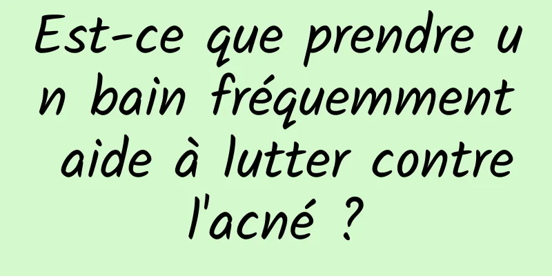 Est-ce que prendre un bain fréquemment aide à lutter contre l'acné ? 