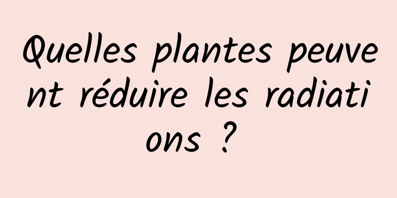 Quelles plantes peuvent réduire les radiations ? 