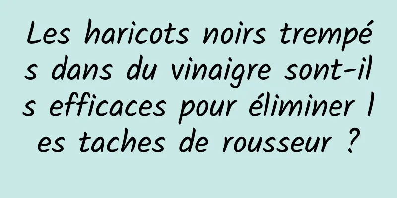 Les haricots noirs trempés dans du vinaigre sont-ils efficaces pour éliminer les taches de rousseur ?