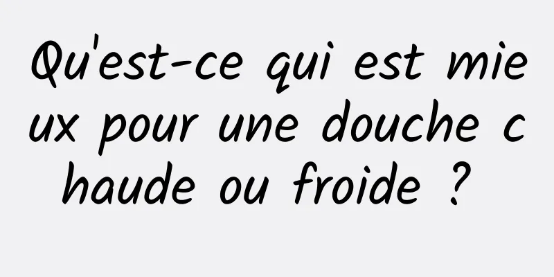 Qu'est-ce qui est mieux pour une douche chaude ou froide ? 