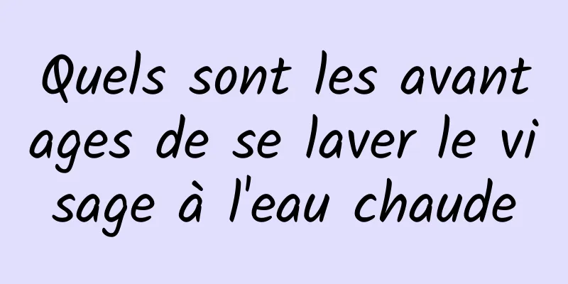 Quels sont les avantages de se laver le visage à l'eau chaude