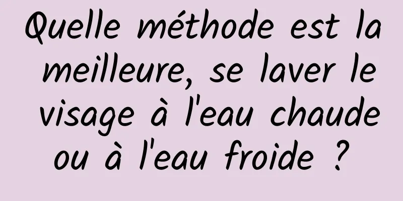 Quelle méthode est la meilleure, se laver le visage à l'eau chaude ou à l'eau froide ? 